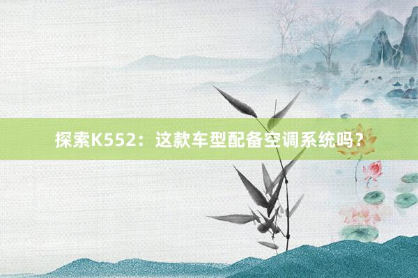 探索K552：这款车型配备空调系统吗？