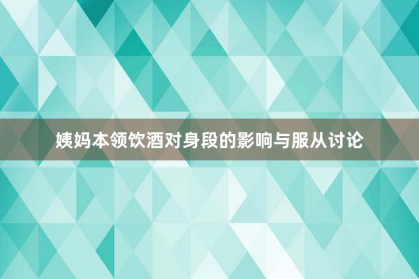 姨妈本领饮酒对身段的影响与服从讨论