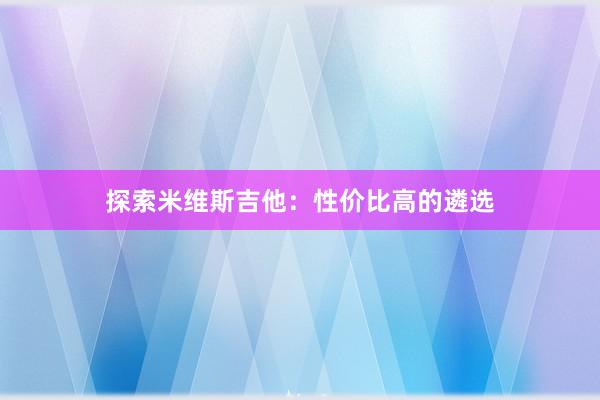 探索米维斯吉他：性价比高的遴选